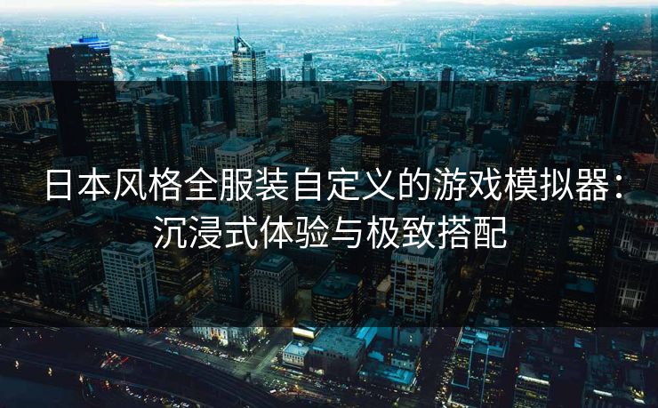 日本风格全服装自定义的游戏模拟器:沉浸式体验与极致搭配 日本风格全服装自定义的游戏模拟器:沉浸式体验与极致搭配
