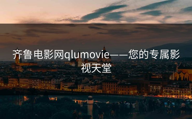 齐鲁电影网qlumovie——您的专属影视天堂 齐鲁电影网qlumovie——您的专属影视天堂