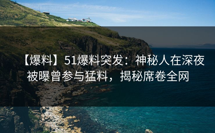 【爆料】51爆料突发：神秘人在深夜被曝曾参与猛料，揭秘席卷全网