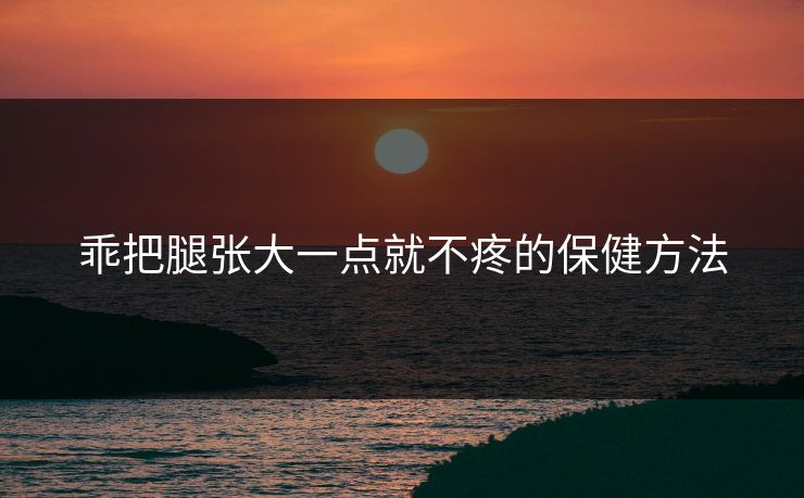 乖把腿张大一点就不疼的保健方法 乖把腿张大一点就不疼的保健方法