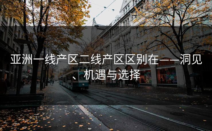 亚洲一线产区二线产区区别在——洞见、机遇与选择 亚洲一线产区二线产区区别在——洞见、机遇与选择