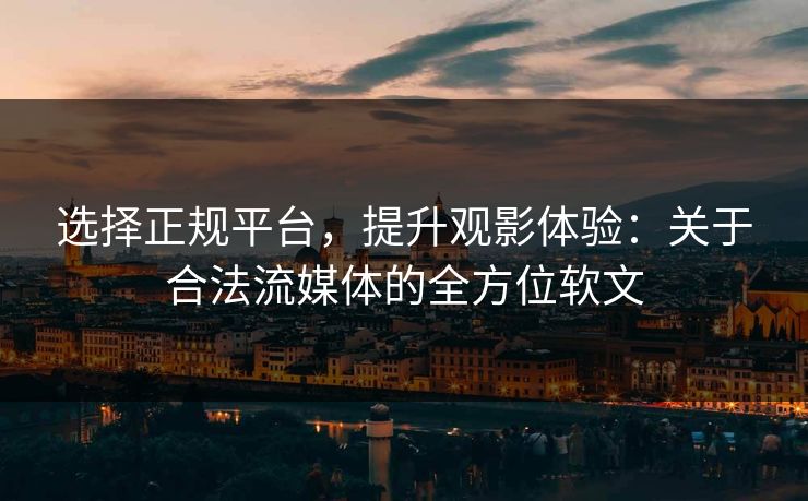 选择正规平台,提升观影体验:关于合法流媒体的全方位软文 选择正规平台,提升观影体验:关于合法流媒体的全方位软文