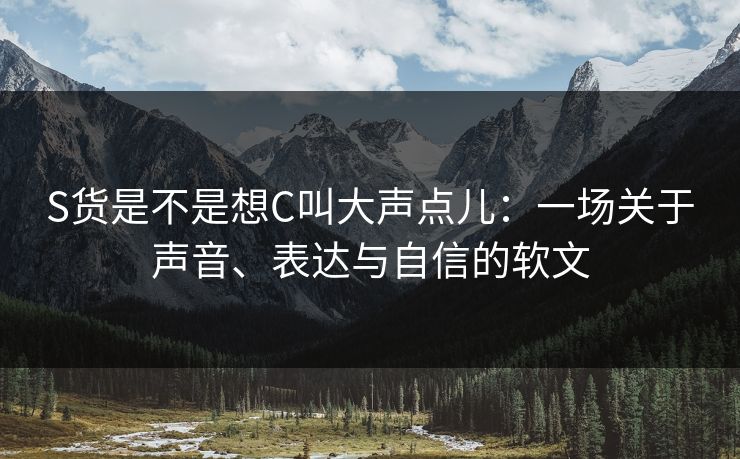 S货是不是想C叫大声点儿:一场关于声音、表达与自信的软文 S货是不是想C叫大声点儿:一场关于声音、表达与自信的软文