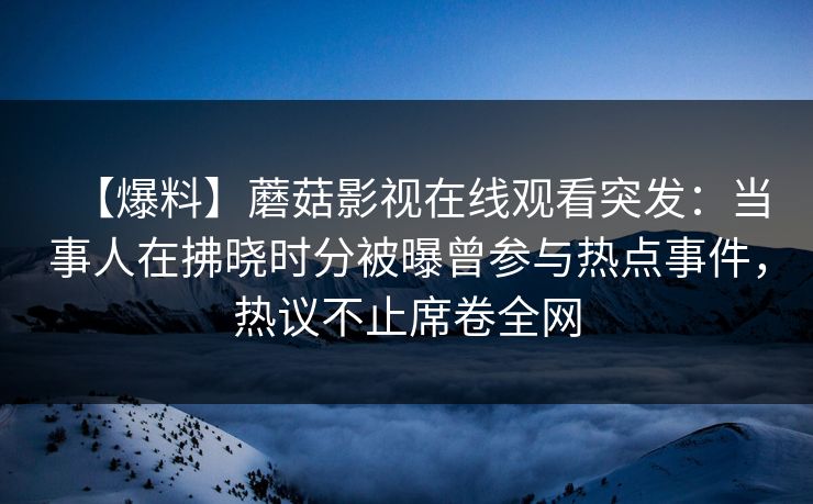 【爆料】蘑菇影视在线观看突发:当事人在拂晓时分被曝曾参与热点事件,热议不止席卷全网 【爆料】蘑菇影视在线观看突发:当事人在拂晓时分被曝曾参与热点事件,热议不止席卷全网