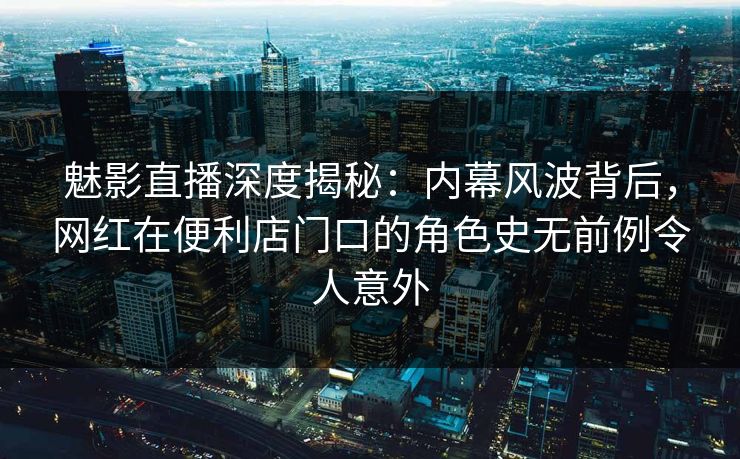魅影直播深度揭秘:内幕风波背后,网红在便利店门口的角色史无前例令人意外 魅影直播深度揭秘:内幕风波背后,网红在便利店门口的角色史无前例令人意外