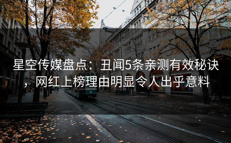 星空传媒盘点：丑闻5条亲测有效秘诀，网红上榜理由明显令人出乎意料