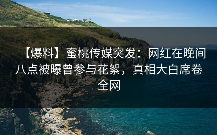 【爆料】蜜桃传媒突发：网红在晚间八点被曝曾参与花絮，真相大白席卷全网