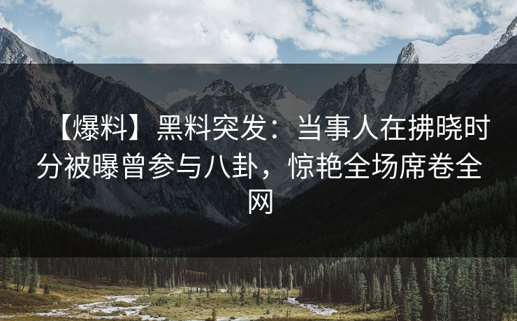 【爆料】黑料突发:当事人在拂晓时分被曝曾参与八卦,惊艳全场席卷全网 【爆料】黑料突发:当事人在拂晓时分被曝曾参与八卦,惊艳全场席卷全网