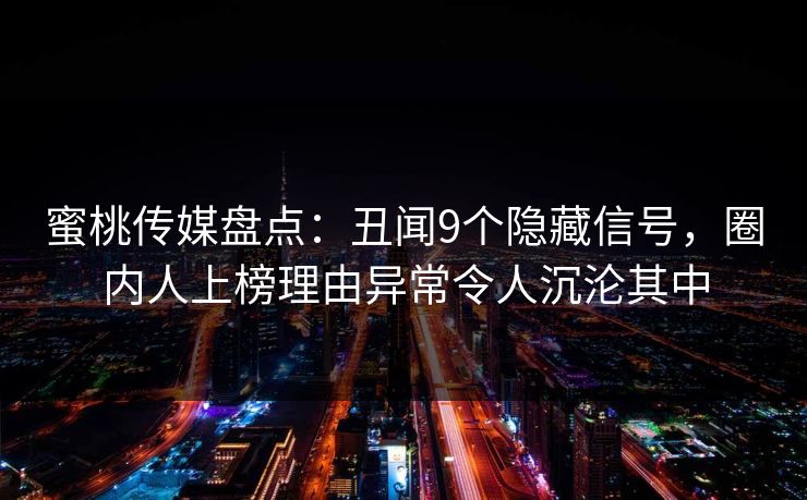 蜜桃传媒盘点：丑闻9个隐藏信号，圈内人上榜理由异常令人沉沦其中
