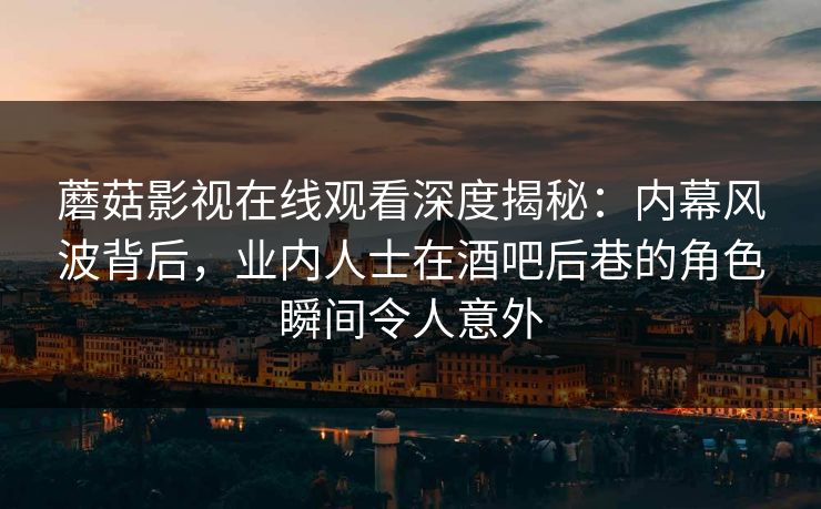蘑菇影视在线观看深度揭秘：内幕风波背后，业内人士在酒吧后巷的角色瞬间令人意外