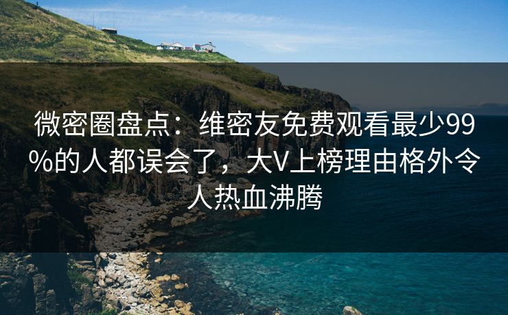 微密圈盘点:维密友免费观看最少99%的人都误会了,大V上榜理由格外令人热血沸腾 微密圈盘点:维密友免费观看最少99%的人都误会了,大V上榜理由格外令人热血沸腾