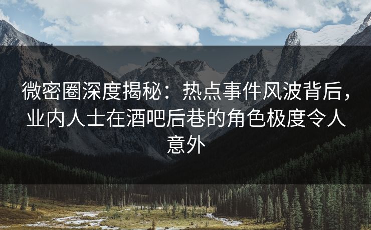 微密圈深度揭秘：热点事件风波背后，业内人士在酒吧后巷的角色极度令人意外