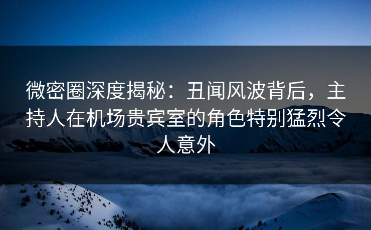 微密圈深度揭秘:丑闻风波背后,主持人在机场贵宾室的角色特别猛烈令人意外 微密圈深度揭秘:丑闻风波背后,主持人在机场贵宾室的角色特别猛烈令人意外
