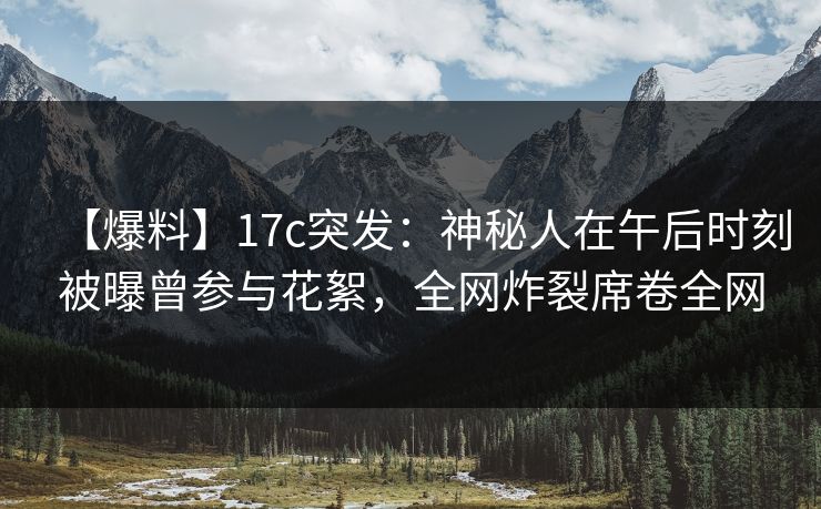 【爆料】17c突发:神秘人在午后时刻被曝曾参与花絮,全网炸裂席卷全网 【爆料】17c突发:神秘人在午后时刻被曝曾参与花絮,全网炸裂席卷全网