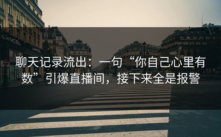 聊天记录流出:一句“你自己心里有数”引爆直播间,接下来全是报警 聊天记录流出:一句“你自己心里有数”引爆直播间,接下来全是报警