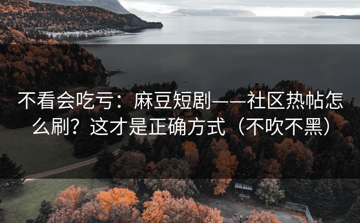 不看会吃亏：麻豆短剧——社区热帖怎么刷？这才是正确方式（不吹不黑）