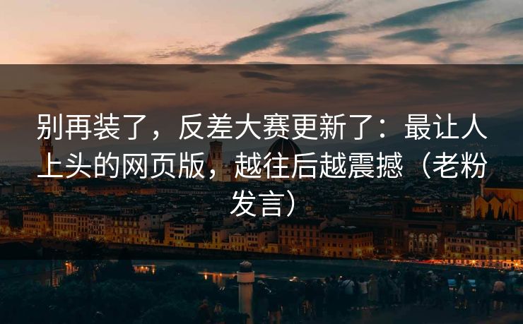 别再装了，反差大赛更新了：最让人上头的网页版，越往后越震撼（老粉发言）