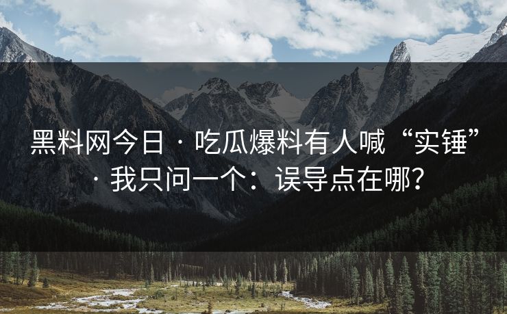 黑料网今日 · 吃瓜爆料有人喊“实锤” · 我只问一个:误导点在哪? 黑料网今日 · 吃瓜爆料有人喊“实锤” · 我只问一个:误导点在哪?