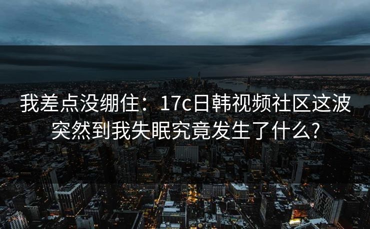 我差点没绷住:17c日韩视频社区这波突然到我失眠究竟发生了什么? 我差点没绷住:17c日韩视频社区这波突然到我失眠究竟发生了什么?